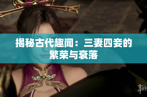 揭秘古代趣闻：三妻四妾的繁荣与衰落