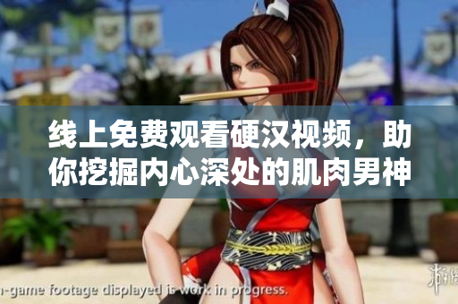 线上免费观看硬汉视频，助你挖掘内心深处的肌肉男神！