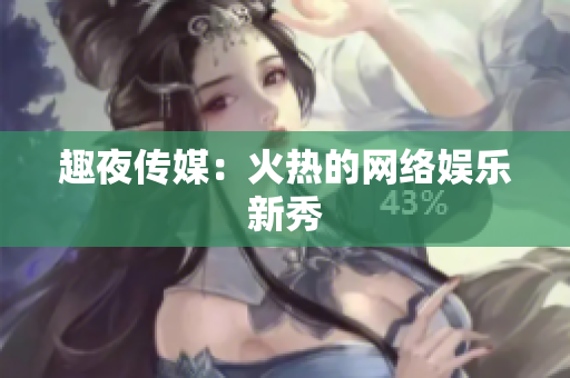 趣夜传媒：火热的网络娱乐新秀