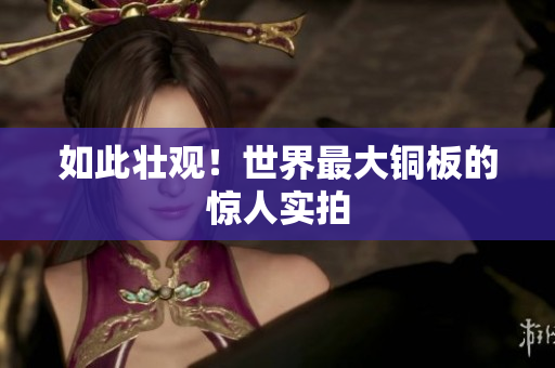 如此壮观！世界最大铜板的惊人实拍