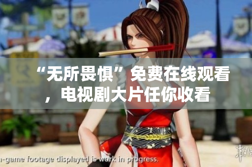 “无所畏惧”免费在线观看，电视剧大片任你收看