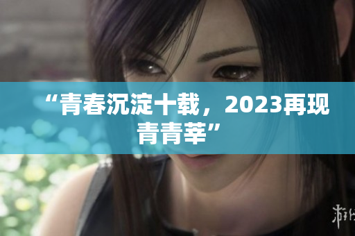 “青春沉淀十载，2023再现青青莘”