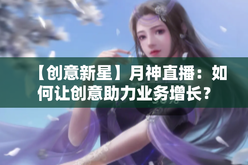 【创意新星】月神直播：如何让创意助力业务增长？