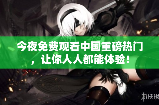 今夜免费观看中国重磅热门，让你人人都能体验！