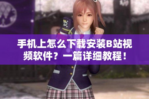 手机上怎么下载安装B站视频软件？一篇详细教程！