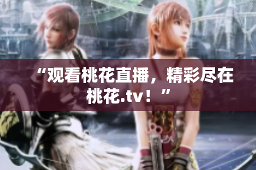 “观看桃花直播，精彩尽在桃花.tv！”