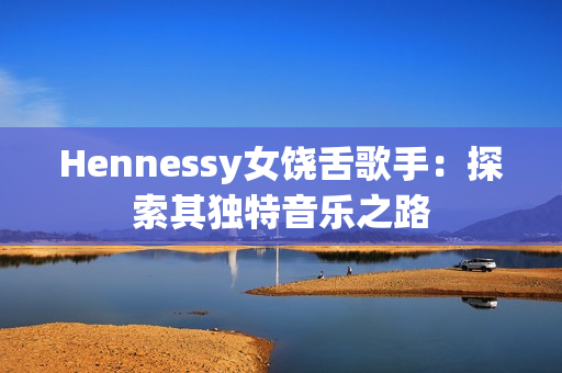 Hennessy女饶舌歌手：探索其独特音乐之路