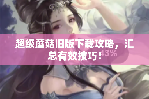 超级蘑菇旧版下载攻略，汇总有效技巧！