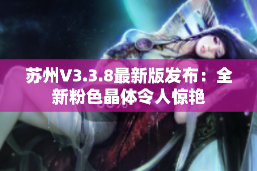 苏州V3.3.8最新版发布：全新粉色晶体令人惊艳