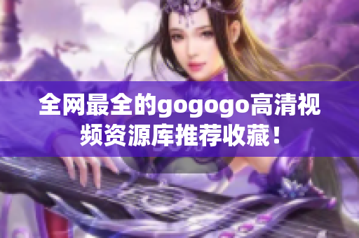 全网最全的gogogo高清视频资源库推荐收藏！