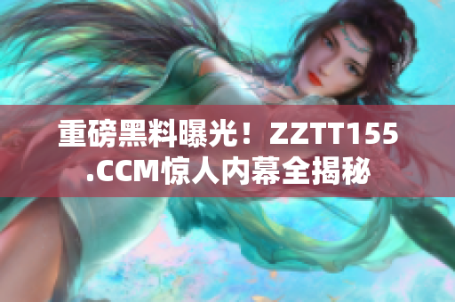 重磅黑料曝光！ZZTT155.CCM惊人内幕全揭秘