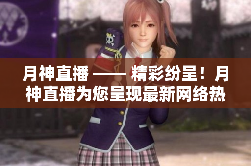 月神直播 —— 精彩纷呈！月神直播为您呈现最新网络热点
