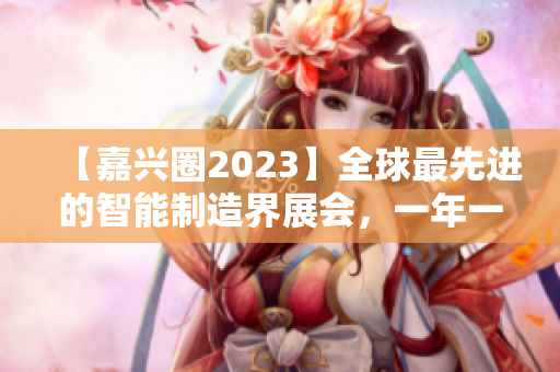 【嘉兴圈2023】全球最先进的智能制造界展会，一年一度盛会！