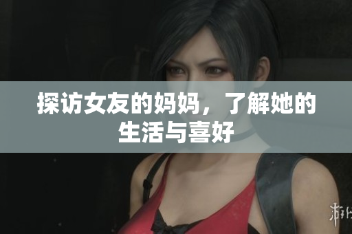 探访女友的妈妈，了解她的生活与喜好