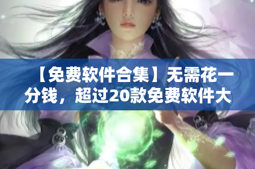 【免费软件合集】无需花一分钱，超过20款免费软件大放送