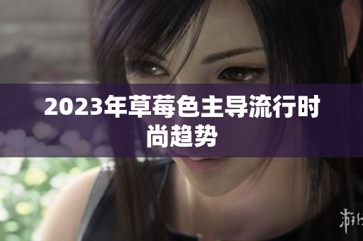 2023年草莓色主导流行时尚趋势