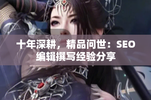 十年深耕，精品问世：SEO编辑撰写经验分享