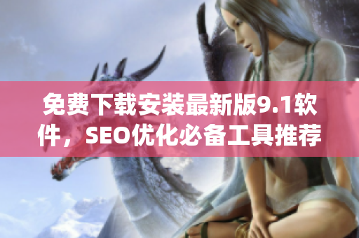 免费下载安装最新版9.1软件，SEO优化必备工具推荐)