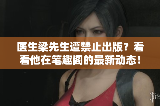 医生梁先生遭禁止出版？看看他在笔趣阁的最新动态！