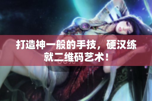 打造神一般的手技，硬汉练就二维码艺术！