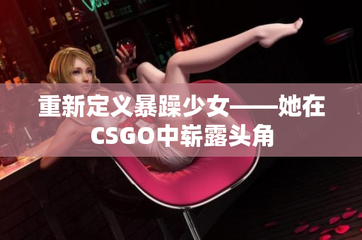 重新定义暴躁少女——她在CSGO中崭露头角