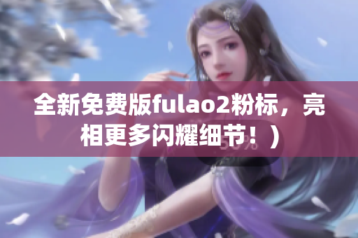全新免费版fulao2粉标，亮相更多闪耀细节！)