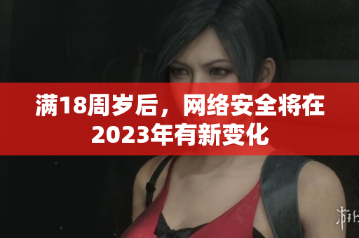 满18周岁后，网络安全将在2023年有新变化