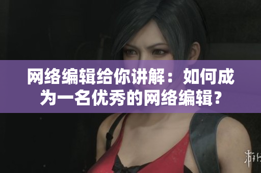 网络编辑给你讲解：如何成为一名优秀的网络编辑？