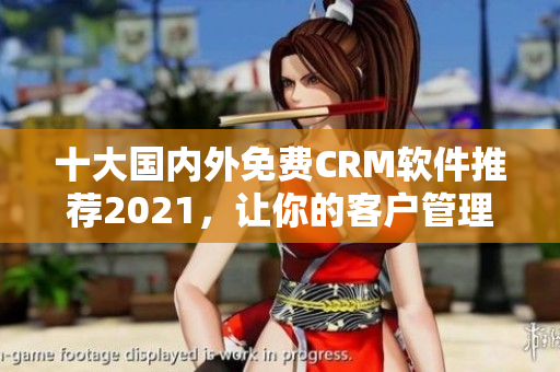 十大国内外免费CRM软件推荐2021，让你的客户管理更高效