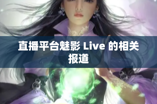 直播平台魅影 Live 的相关报道