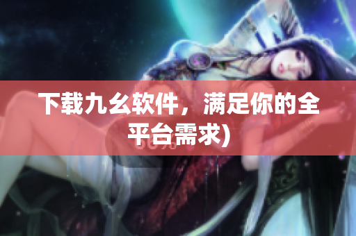 下载九幺软件，满足你的全平台需求)