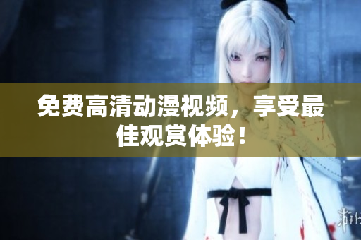 免费高清动漫视频，享受最佳观赏体验！