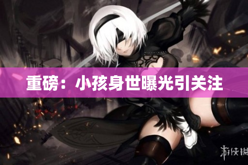 重磅：小孩身世曝光引关注