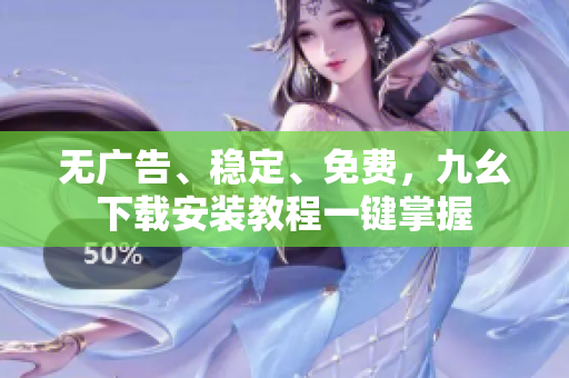 无广告、稳定、免费，九幺下载安装教程一键掌握