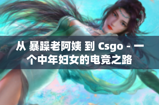 从 暴躁老阿姨 到 Csgo - 一个中年妇女的电竞之路