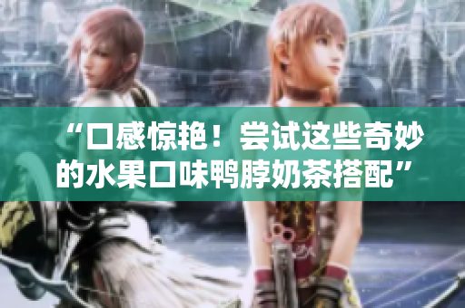 “口感惊艳！尝试这些奇妙的水果口味鸭脖奶茶搭配”