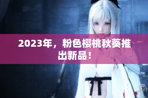 2023年，粉色樱桃秋葵推出新品！