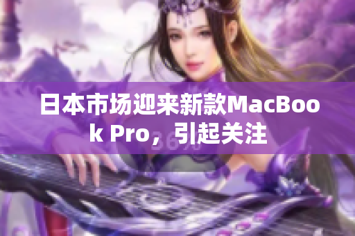 日本市场迎来新款MacBook Pro，引起关注
