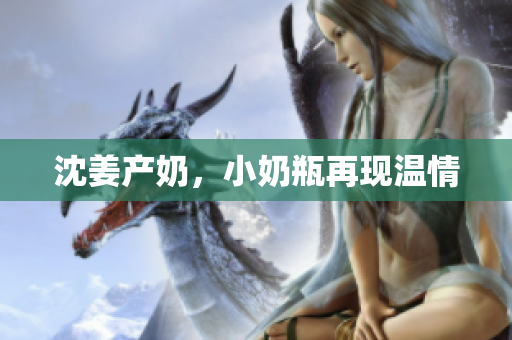 沈姜产奶，小奶瓶再现温情