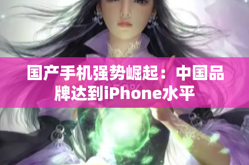 国产手机强势崛起：中国品牌达到iPhone水平