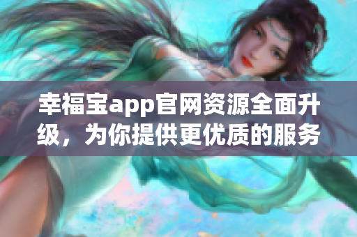 幸福宝app官网资源全面升级，为你提供更优质的服务