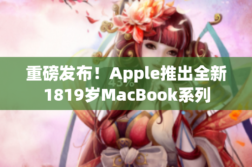 重磅发布！Apple推出全新1819岁MacBook系列