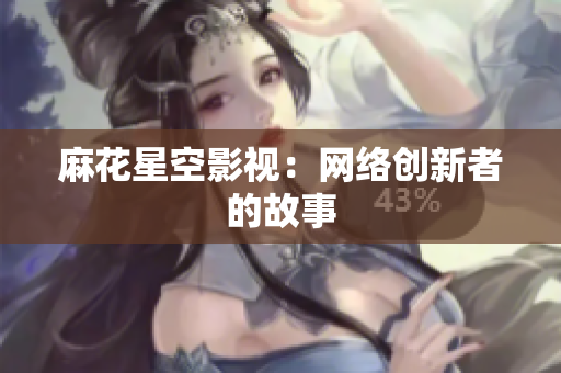 麻花星空影视：网络创新者的故事