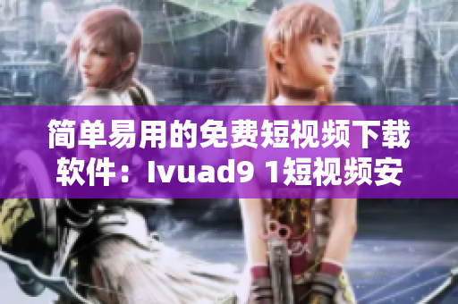 简单易用的免费短视频下载软件：Ivuad9 1短视频安装教程