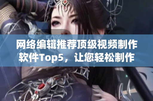 网络编辑推荐顶级视频制作软件Top5，让您轻松制作高质量视频