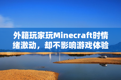 外籍玩家玩Minecraft时情绪激动，却不影响游戏体验