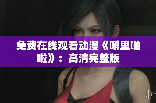 免费在线观看动漫《噼里啪啦》：高清完整版