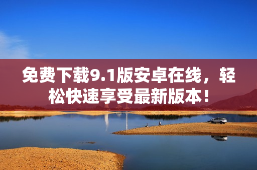免费下载9.1版安卓在线，轻松快速享受最新版本！