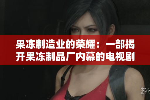 果冻制造业的荣耀：一部揭开果冻制品厂内幕的电视剧