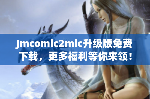 Jmcomic2mic升级版免费下载，更多福利等你来领！